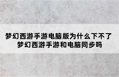 梦幻西游手游电脑版为什么下不了 梦幻西游手游和电脑同步吗